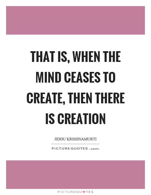 That is, when the mind ceases to create, then there is creation Picture Quote #1