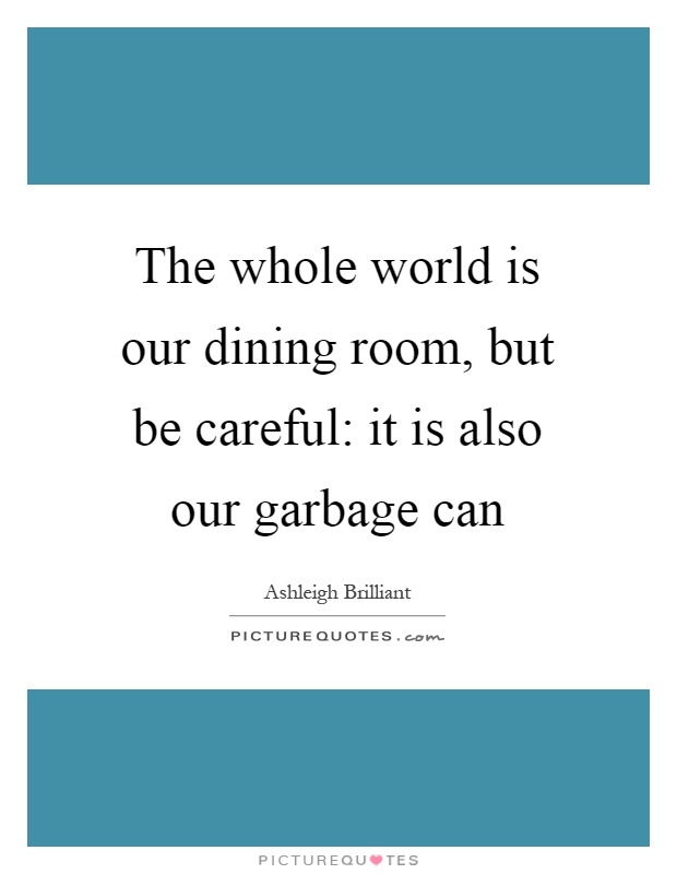 The whole world is our dining room, but be careful: it is also our garbage can Picture Quote #1