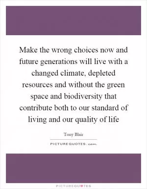 Make the wrong choices now and future generations will live with a changed climate, depleted resources and without the green space and biodiversity that contribute both to our standard of living and our quality of life Picture Quote #1