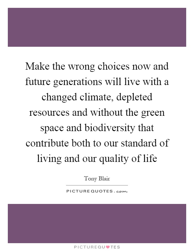 Make the wrong choices now and future generations will live with a changed climate, depleted resources and without the green space and biodiversity that contribute both to our standard of living and our quality of life Picture Quote #1