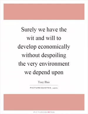 Surely we have the wit and will to develop economically without despoiling the very environment we depend upon Picture Quote #1