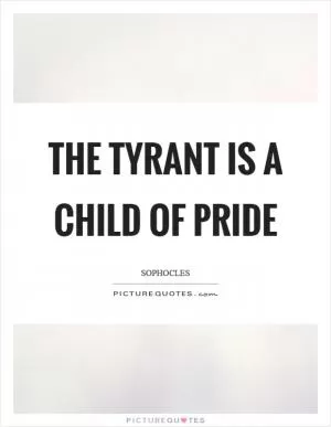 The tyrant is a child of pride Picture Quote #1