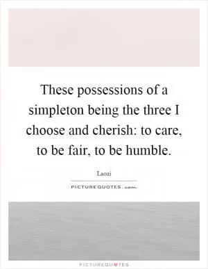 These possessions of a simpleton being the three I choose and cherish: to care, to be fair, to be humble Picture Quote #1