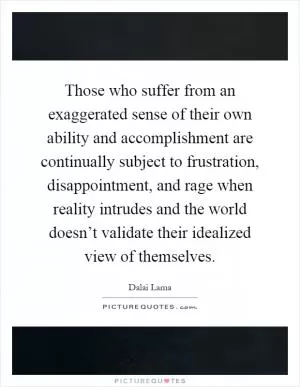 Those who suffer from an exaggerated sense of their own ability and accomplishment are continually subject to frustration, disappointment, and rage when reality intrudes and the world doesn’t validate their idealized view of themselves Picture Quote #1