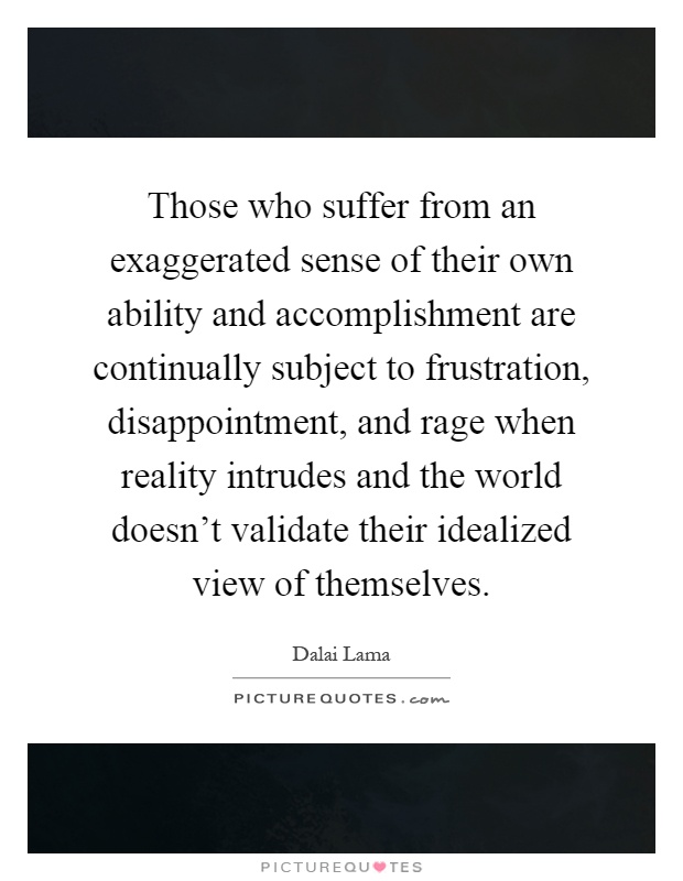 Those who suffer from an exaggerated sense of their own ability and accomplishment are continually subject to frustration, disappointment, and rage when reality intrudes and the world doesn't validate their idealized view of themselves Picture Quote #1