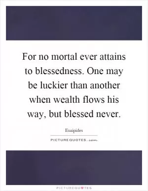For no mortal ever attains to blessedness. One may be luckier than another when wealth flows his way, but blessed never Picture Quote #1
