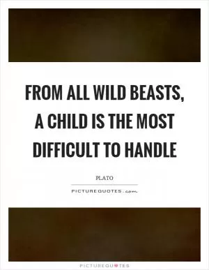 From all wild beasts, a child is the most difficult to handle Picture Quote #1