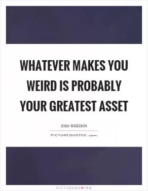 Whatever makes you weird is probably your greatest asset Picture Quote #1
