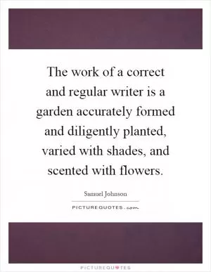 The work of a correct and regular writer is a garden accurately formed and diligently planted, varied with shades, and scented with flowers Picture Quote #1