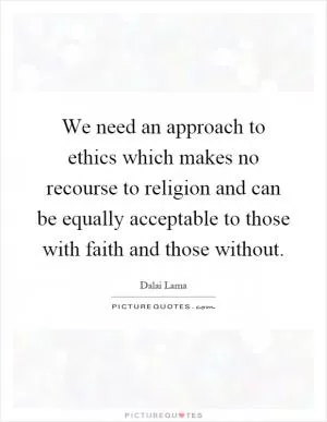 We need an approach to ethics which makes no recourse to religion and can be equally acceptable to those with faith and those without Picture Quote #1