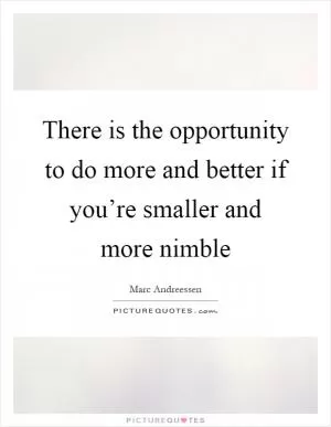 There is the opportunity to do more and better if you’re smaller and more nimble Picture Quote #1