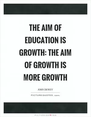 The aim of education is growth: the aim of growth is more growth Picture Quote #1