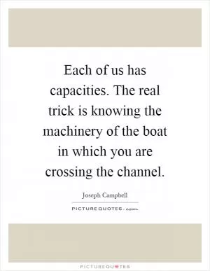 Each of us has capacities. The real trick is knowing the machinery of the boat in which you are crossing the channel Picture Quote #1