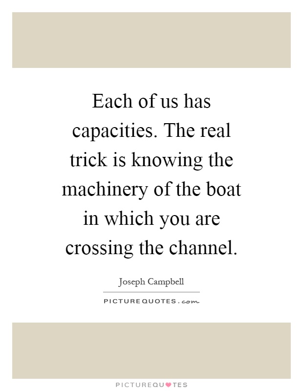 Each of us has capacities. The real trick is knowing the machinery of the boat in which you are crossing the channel Picture Quote #1