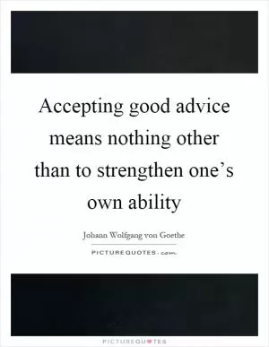 Accepting good advice means nothing other than to strengthen one’s own ability Picture Quote #1