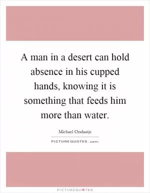A man in a desert can hold absence in his cupped hands, knowing it is something that feeds him more than water Picture Quote #1