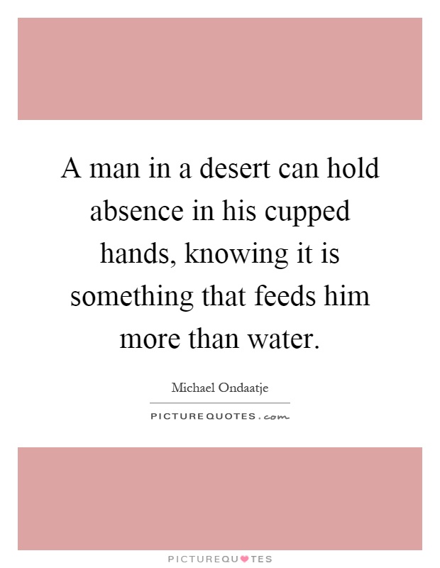 A man in a desert can hold absence in his cupped hands, knowing it is something that feeds him more than water Picture Quote #1