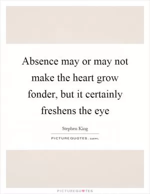 Absence may or may not make the heart grow fonder, but it certainly freshens the eye Picture Quote #1