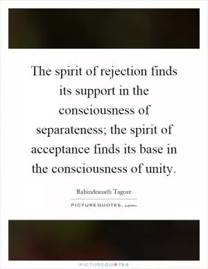 The spirit of rejection finds its support in the consciousness of separateness; the spirit of acceptance finds its base in the consciousness of unity Picture Quote #1