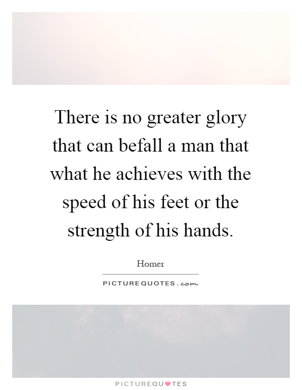 There is no greater glory that can befall a man that what he achieves with the speed of his feet or the strength of his hands Picture Quote #1