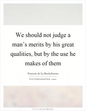 We should not judge a man’s merits by his great qualities, but by the use he makes of them Picture Quote #1