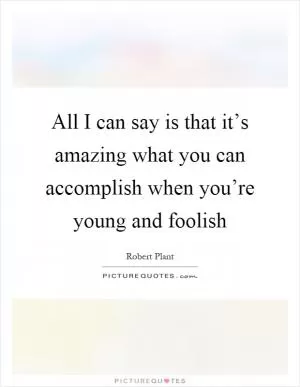 All I can say is that it’s amazing what you can accomplish when you’re young and foolish Picture Quote #1