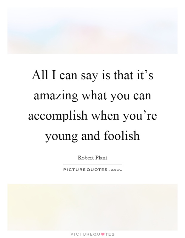 All I can say is that it's amazing what you can accomplish when you're young and foolish Picture Quote #1
