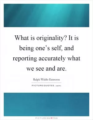 What is originality? It is being one’s self, and reporting accurately what we see and are Picture Quote #1