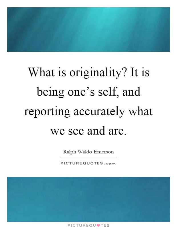 What is originality? It is being one's self, and reporting accurately what we see and are Picture Quote #1