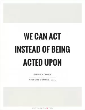 We can act instead of being acted upon Picture Quote #1