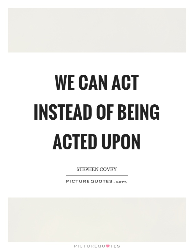 We can act instead of being acted upon Picture Quote #1