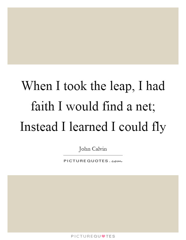 When I took the leap, I had faith I would find a net; Instead I learned I could fly Picture Quote #1
