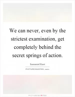 We can never, even by the strictest examination, get completely behind the secret springs of action Picture Quote #1