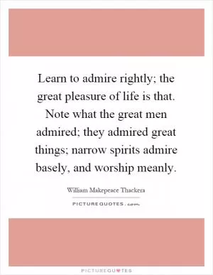 Learn to admire rightly; the great pleasure of life is that. Note what the great men admired; they admired great things; narrow spirits admire basely, and worship meanly Picture Quote #1