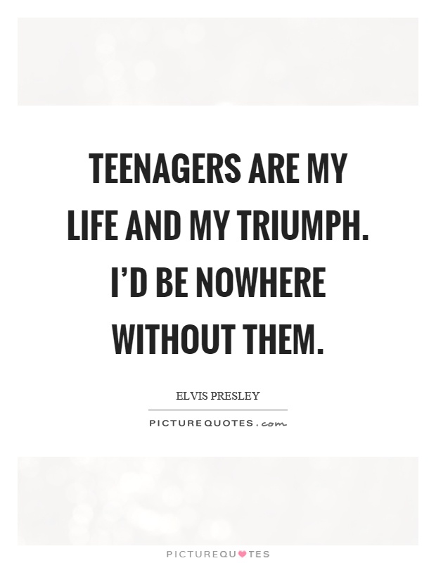 Teenagers are my life and my triumph. I'd be nowhere without them Picture Quote #1