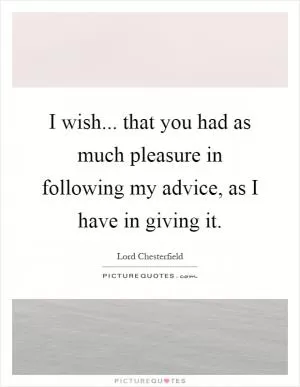 I wish... that you had as much pleasure in following my advice, as I have in giving it Picture Quote #1