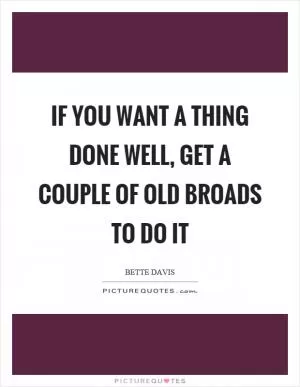 If you want a thing done well, get a couple of old broads to do it Picture Quote #1