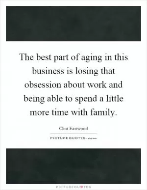 The best part of aging in this business is losing that obsession about work and being able to spend a little more time with family Picture Quote #1