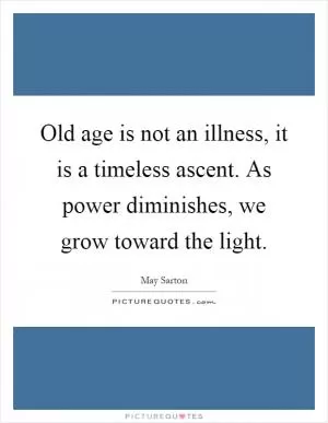 Old age is not an illness, it is a timeless ascent. As power diminishes, we grow toward the light Picture Quote #1