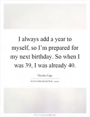 I always add a year to myself, so I’m prepared for my next birthday. So when I was 39, I was already 40 Picture Quote #1