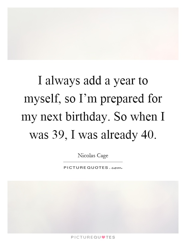 I always add a year to myself, so I'm prepared for my next birthday. So when I was 39, I was already 40 Picture Quote #1