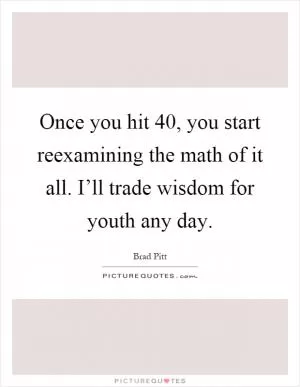 Once you hit 40, you start reexamining the math of it all. I’ll trade wisdom for youth any day Picture Quote #1