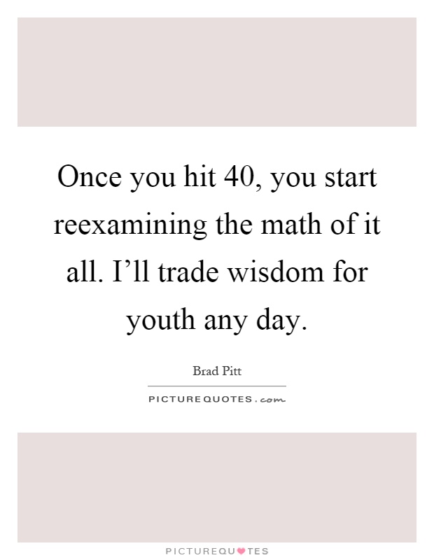 Once you hit 40, you start reexamining the math of it all. I'll trade wisdom for youth any day Picture Quote #1