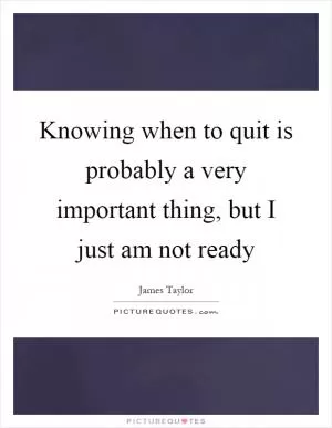 Knowing when to quit is probably a very important thing, but I just am not ready Picture Quote #1