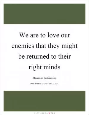 We are to love our enemies that they might be returned to their right minds Picture Quote #1