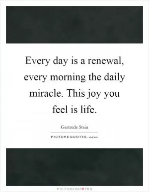 Every day is a renewal, every morning the daily miracle. This joy you feel is life Picture Quote #1