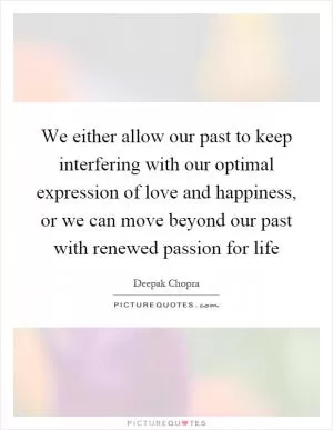 We either allow our past to keep interfering with our optimal expression of love and happiness, or we can move beyond our past with renewed passion for life Picture Quote #1