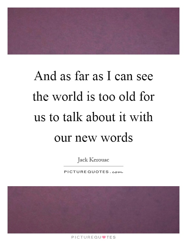 And as far as I can see the world is too old for us to talk about it with our new words Picture Quote #1