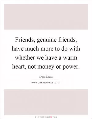 Friends, genuine friends, have much more to do with whether we have a warm heart, not money or power Picture Quote #1