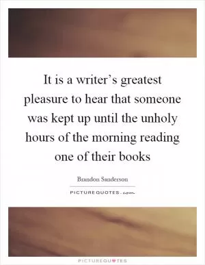 It is a writer’s greatest pleasure to hear that someone was kept up until the unholy hours of the morning reading one of their books Picture Quote #1